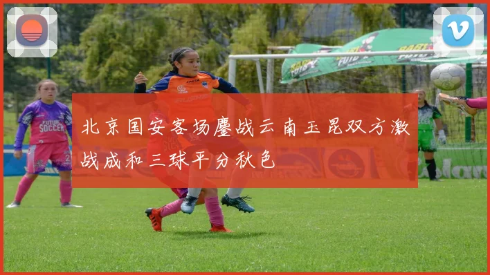 北京国安客场鏖战云南玉昆双方激战成和三球平分秋色