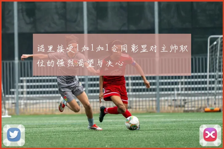 诺里接受1加1加1合同彰显对主帅职位的强烈渴望与决心