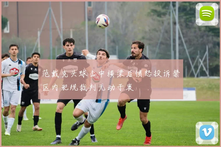 范戴克头球击中横梁后愤怒投诉禁区内犯规裁判无动于衷
