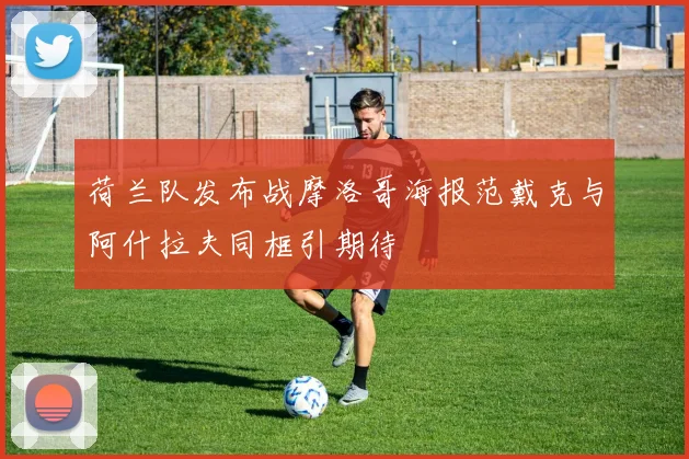荷兰队发布战摩洛哥海报范戴克与阿什拉夫同框引期待