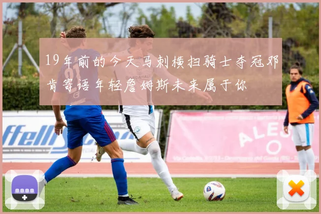 19年前的今天马刺横扫骑士夺冠邓肯寄语年轻詹姆斯未来属于你