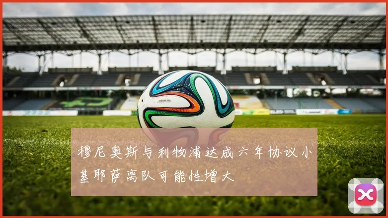 穆尼奥斯与利物浦达成六年协议小基耶萨离队可能性增大