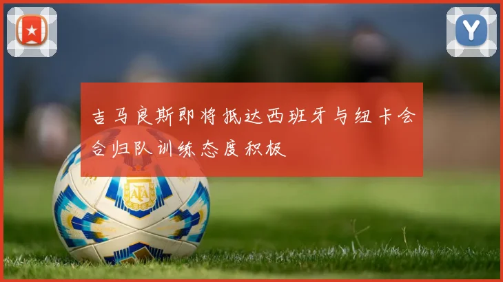 吉马良斯即将抵达西班牙与纽卡会合归队训练态度积极
