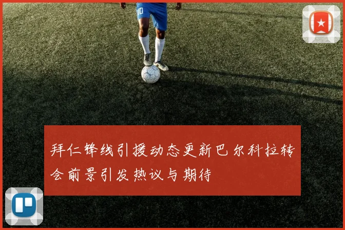 拜仁锋线引援动态更新巴尔科拉转会前景引发热议与期待
