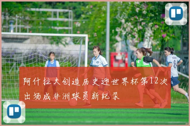 阿什拉夫创造历史迎世界杯第12次出场成非洲球员新纪录