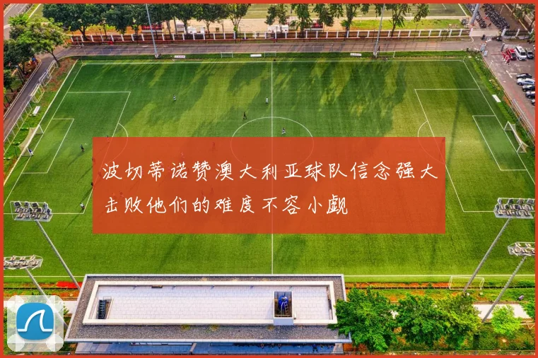 波切蒂诺赞澳大利亚球队信念强大击败他们的难度不容小觑