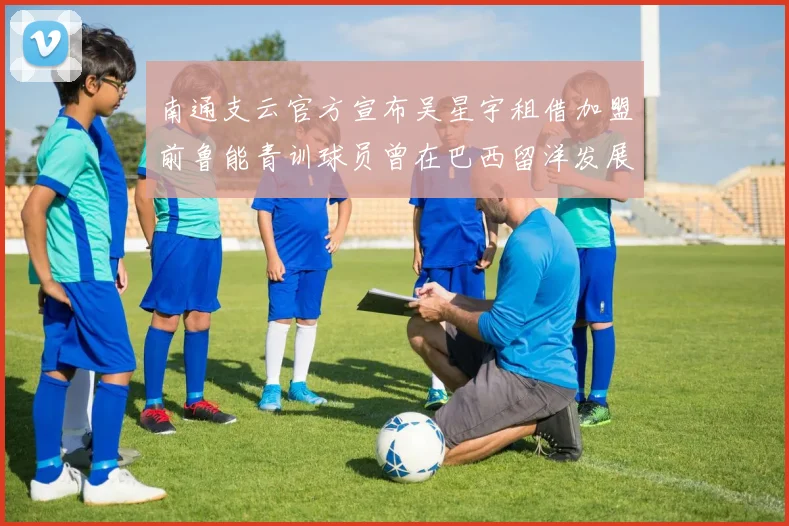 南通支云官方宣布吴星宇租借加盟前鲁能青训球员曾在巴西留洋发展
