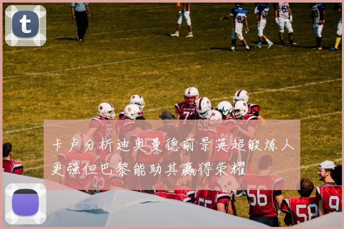卡卢分析迪奥曼德前景英超锻炼人更强但巴黎能助其赢得荣耀