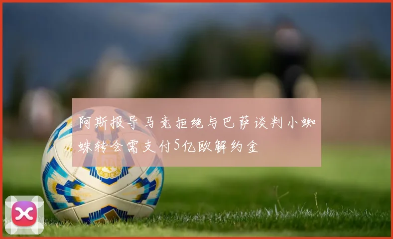 阿斯报导马竞拒绝与巴萨谈判小蜘蛛转会需支付5亿欧解约金
