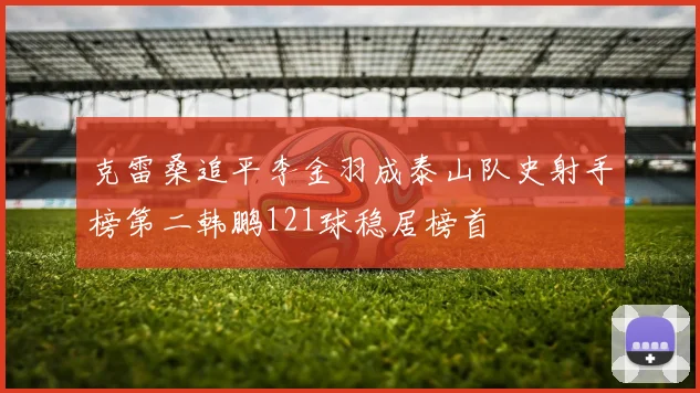 克雷桑追平李金羽成泰山队史射手榜第二韩鹏121球稳居榜首