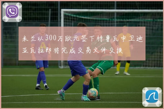 米兰以300万欧元签下特鲁瓦中卫迪亚瓦拉即将完成交易文件交换