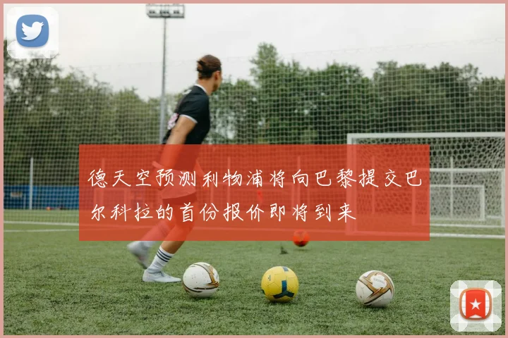 德天空预测利物浦将向巴黎提交巴尔科拉的首份报价即将到来