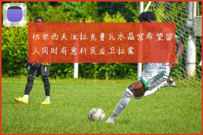 切尔西关注拉克鲁瓦水晶宫希望留人同时有意科莫后卫拉蒙