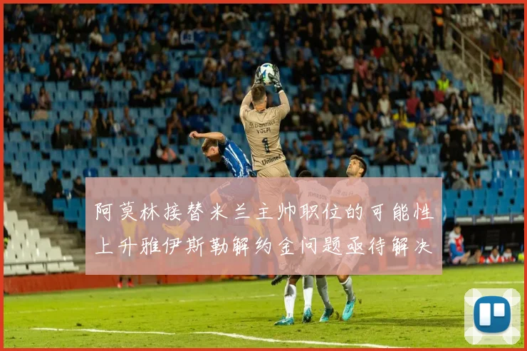 阿莫林接替米兰主帅职位的可能性上升雅伊斯勒解约金问题亟待解决