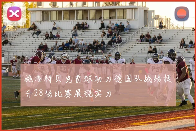施洛特贝克首球助力德国队战绩提升28场比赛展现实力