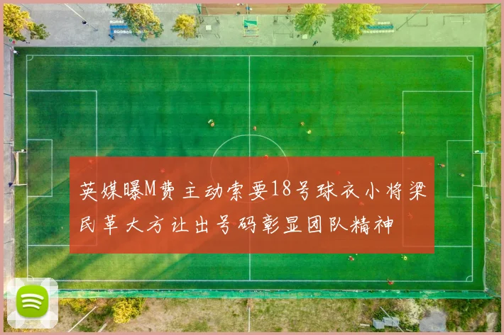 英媒曝M费主动索要18号球衣小将梁民革大方让出号码彰显团队精神