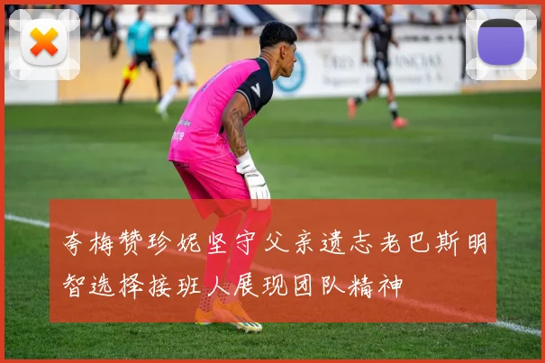 夸梅赞珍妮坚守父亲遗志老巴斯明智选择接班人展现团队精神