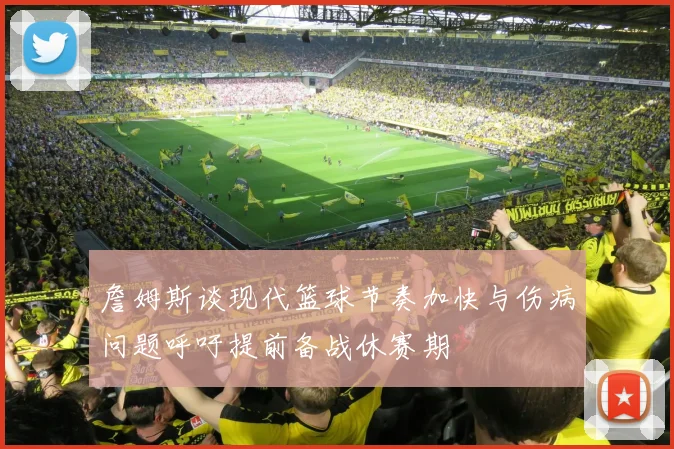 詹姆斯谈现代篮球节奏加快与伤病问题呼吁提前备战休赛期