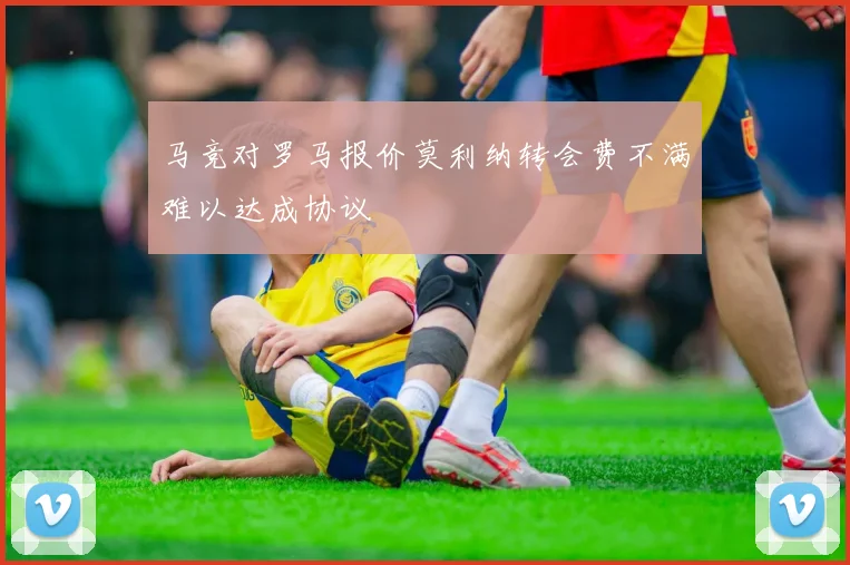 马竞对罗马报价莫利纳转会费不满难以达成协议