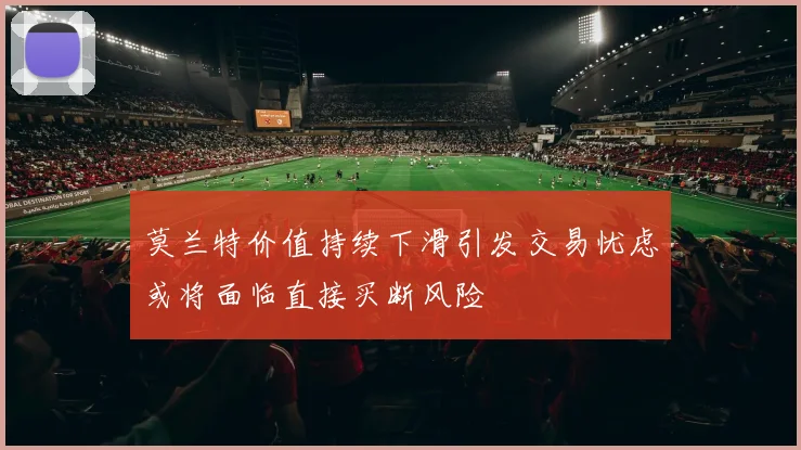 莫兰特价值持续下滑引发交易忧虑或将面临直接买断风险