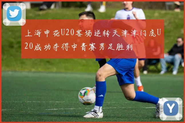 上海申花U20客场逆转天津津门虎U20成功夺得中青赛男足胜利