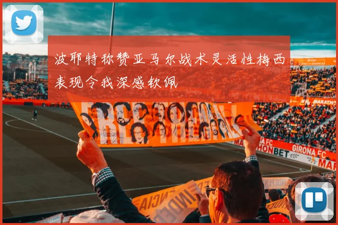 波耶特称赞亚马尔战术灵活性梅西表现令我深感钦佩