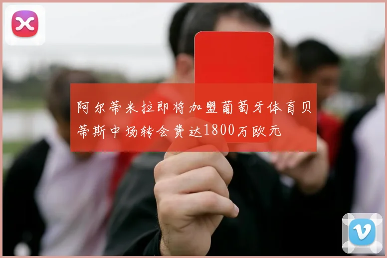 阿尔蒂米拉即将加盟葡萄牙体育贝蒂斯中场转会费达1800万欧元