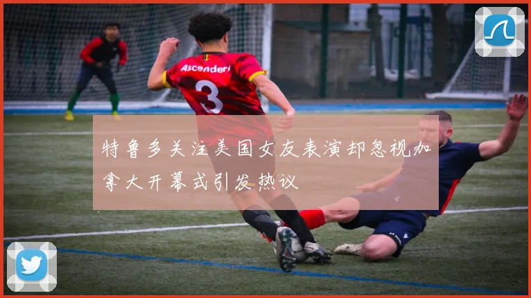 特鲁多关注美国女友表演却忽视加拿大开幕式引发热议