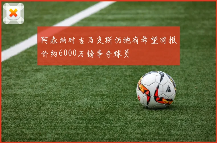 阿森纳对吉马良斯仍抱有希望将报价约6000万镑争夺球员